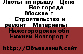 Листы на крышу › Цена ­ 100 - Все города, Москва г. Строительство и ремонт » Материалы   . Нижегородская обл.,Нижний Новгород г.